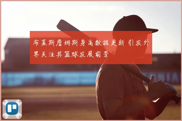 布莱斯詹姆斯身高数据更新 引发外界关注其篮球发展前景