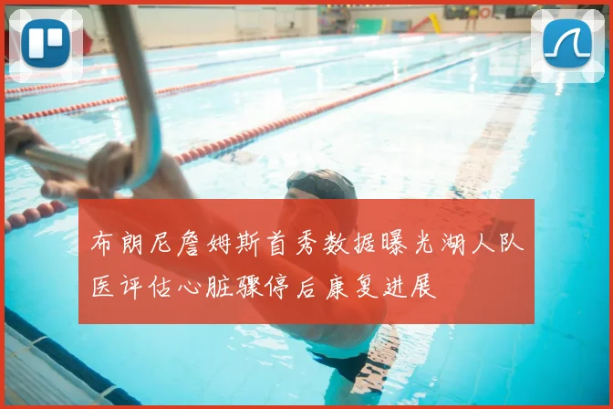 布朗尼詹姆斯首秀数据曝光湖人队医评估心脏骤停后康复进展