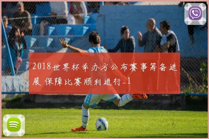 2018世界杯举办方公布赛事筹备进展 保障比赛顺利进行_1