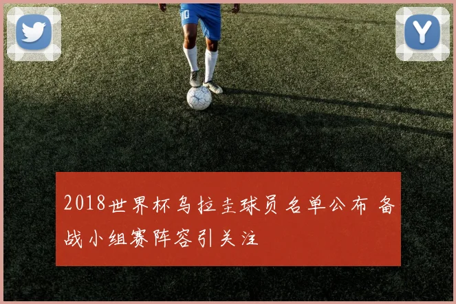 2018世界杯乌拉圭球员名单公布 备战小组赛阵容引关注