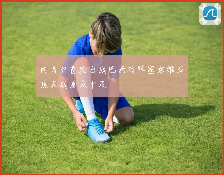 内马尔首发出战巴西对阵塞尔维亚焦点战看点十足