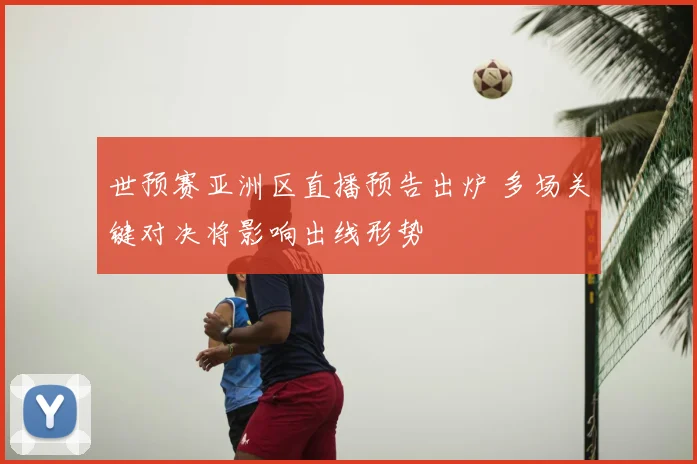 世预赛亚洲区直播预告出炉 多场关键对决将影响出线形势