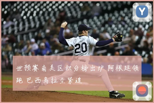 世预赛南美区积分榜出炉 阿根廷领跑 巴西乌拉圭紧追