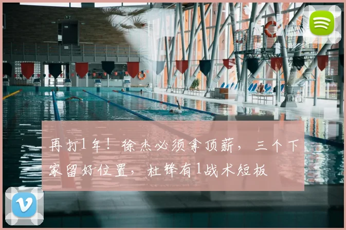再打1年！徐杰必须拿顶薪，三个下家留好位置，杜锋有1战术短板